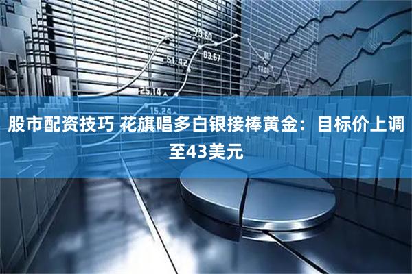 股市配资技巧 花旗唱多白银接棒黄金：目标价上调至43美元