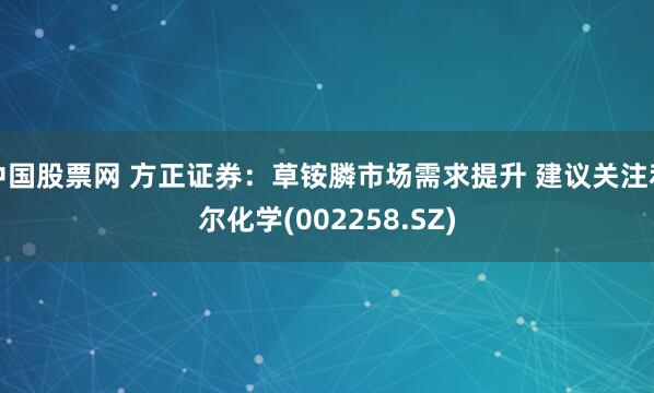 中国股票网 方正证券：草铵膦市场需求提升 建议关注利尔化学(002258.SZ)