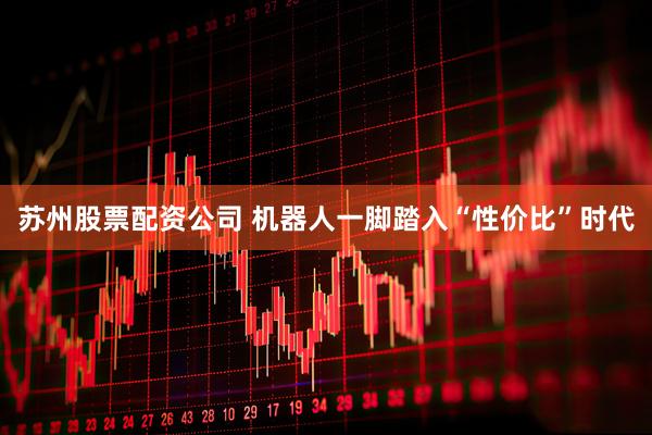 苏州股票配资公司 机器人一脚踏入“性价比”时代