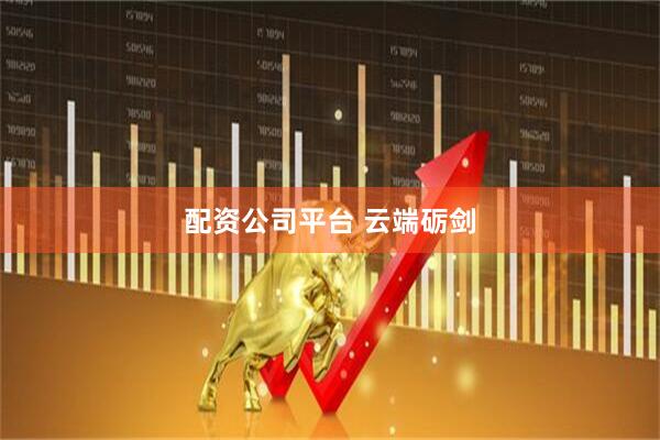 配资公司平台 云端砺剑