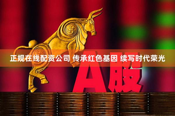 正规在线配资公司 传承红色基因 续写时代荣光