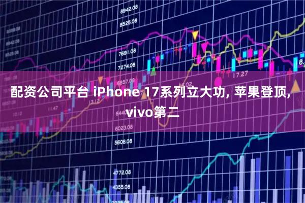 配资公司平台 iPhone 17系列立大功, 苹果登顶, vivo第二