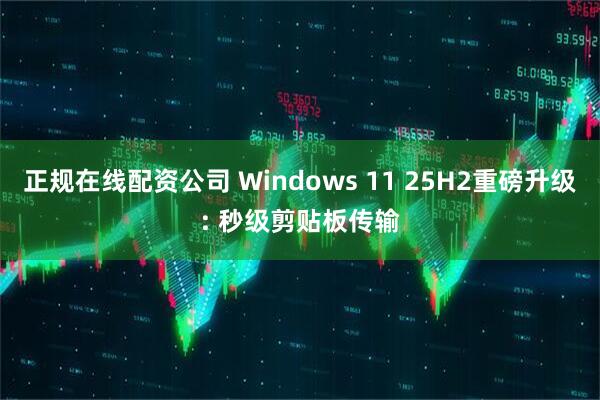 正规在线配资公司 Windows 11 25H2重磅升级: 秒级剪贴板传输
