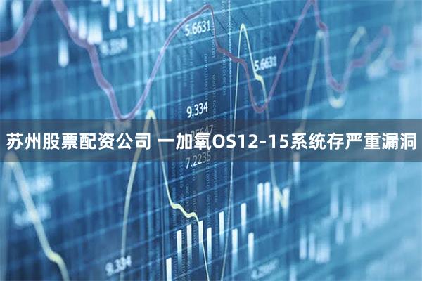 苏州股票配资公司 一加氧OS12-15系统存严重漏洞