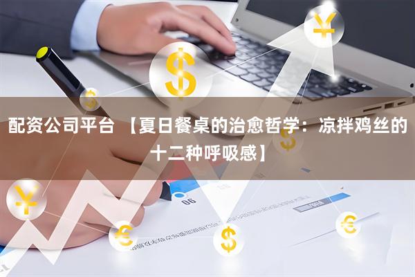 配资公司平台 【夏日餐桌的治愈哲学：凉拌鸡丝的十二种呼吸感】