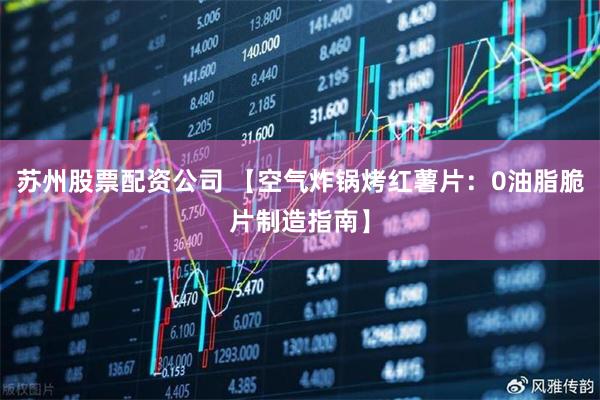 苏州股票配资公司 【空气炸锅烤红薯片：0油脂脆片制造指南】