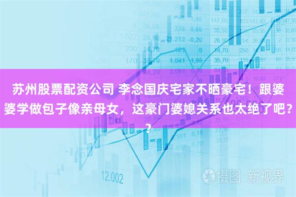 苏州股票配资公司 李念国庆宅家不晒豪宅！跟婆婆学做包子像亲母女，这豪门婆媳关系也太绝了吧？