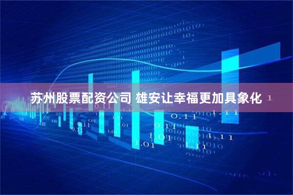 苏州股票配资公司 雄安让幸福更加具象化