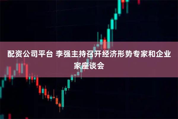 配资公司平台 李强主持召开经济形势专家和企业家座谈会