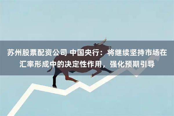 苏州股票配资公司 中国央行：将继续坚持市场在汇率形成中的决定性作用，强化预期引导