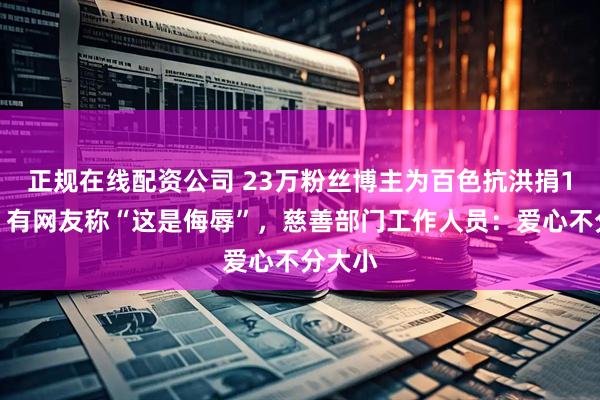 正规在线配资公司 23万粉丝博主为百色抗洪捐1分钱，有网友称“这是侮辱”，慈善部门工作人员：爱心不分大小