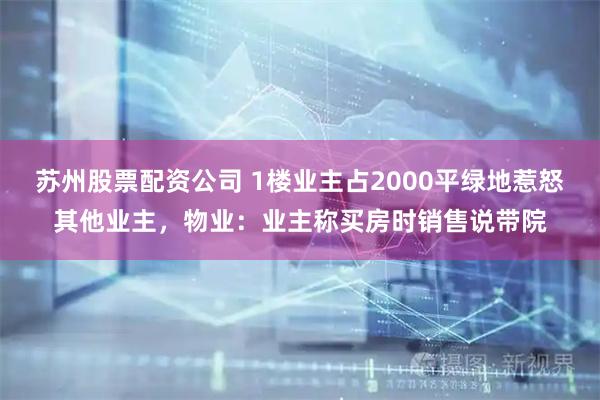 苏州股票配资公司 1楼业主占2000平绿地惹怒其他业主，物业：业主称买房时销售说带院