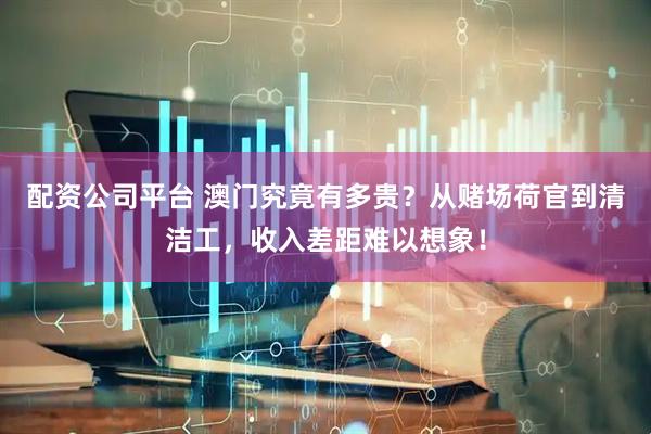 配资公司平台 澳门究竟有多贵？从赌场荷官到清洁工，收入差距难以想象！