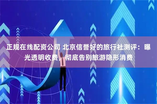 正规在线配资公司 北京信誉好的旅行社测评：曝光透明收费，彻底告别旅游隐形消费