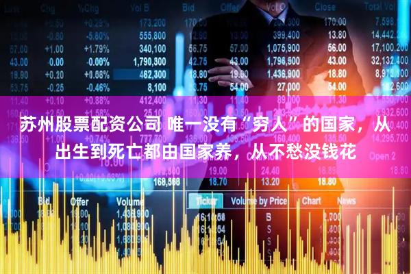 苏州股票配资公司 唯一没有“穷人”的国家，从出生到死亡都由国家养，从不愁没钱花