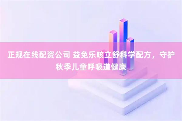 正规在线配资公司 益免乐咳立舒科学配方，守护秋季儿童呼吸道健康