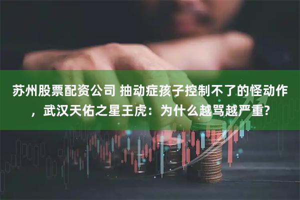 苏州股票配资公司 抽动症孩子控制不了的怪动作，武汉天佑之星王虎：为什么越骂越严重?