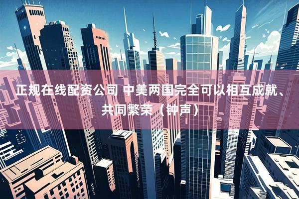 正规在线配资公司 中美两国完全可以相互成就、共同繁荣（钟声）