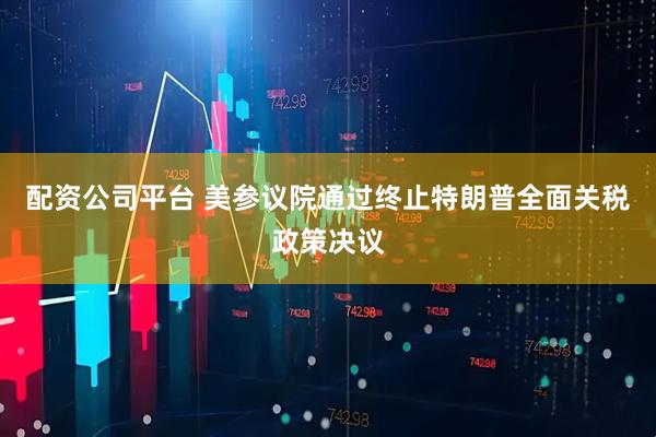 配资公司平台 美参议院通过终止特朗普全面关税政策决议