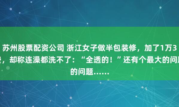 苏州股票配资公司 浙江女子做半包装修，加了1万3设计费，却称连澡都洗不了：“全透的！”还有个最大的问题......