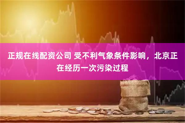 正规在线配资公司 受不利气象条件影响，北京正在经历一次污染过程