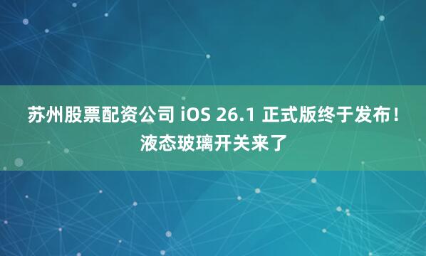苏州股票配资公司 iOS 26.1 正式版终于发布！液态玻璃开关来了