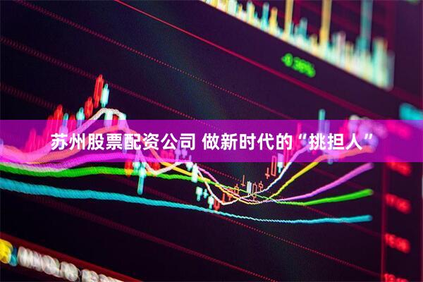 苏州股票配资公司 做新时代的“挑担人”