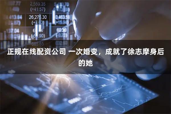 正规在线配资公司 一次婚变，成就了徐志摩身后的她
