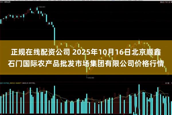 正规在线配资公司 2025年10月16日北京顺鑫石门国际农产品批发市场集团有限公司价格行情