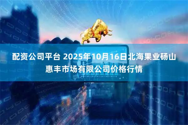 配资公司平台 2025年10月16日北海果业砀山惠丰市场有限公司价格行情