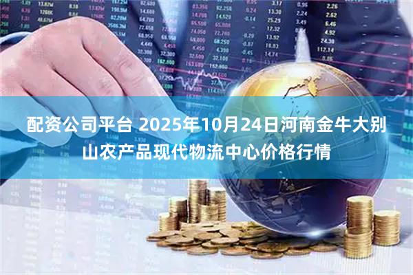 配资公司平台 2025年10月24日河南金牛大别山农产品现代物流中心价格行情