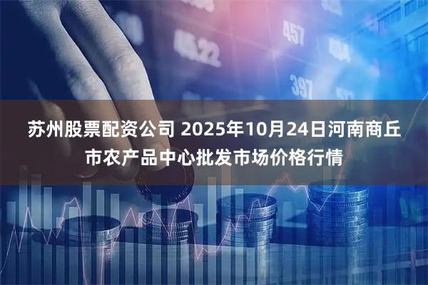 苏州股票配资公司 2025年10月24日河南商丘市农产品中心批发市场价格行情