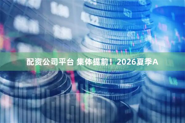 配资公司平台 集体提前！2026夏季A