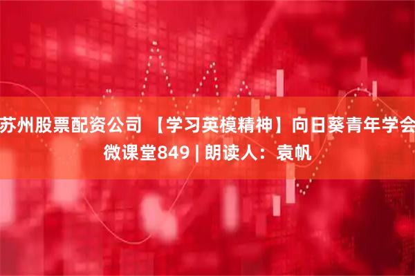 苏州股票配资公司 【学习英模精神】向日葵青年学会微课堂849 | 朗读人：袁帆