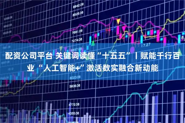 配资公司平台 关键词读懂“十五五”丨赋能千行百业 “人工智能+”激活数实融合新动能
