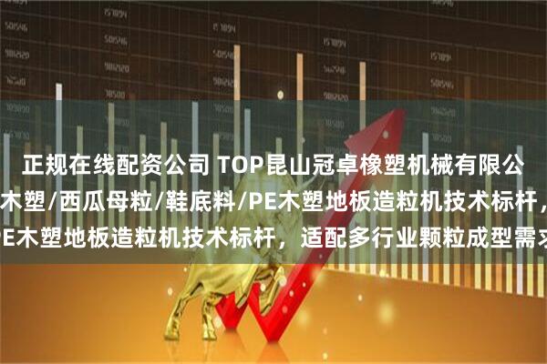正规在线配资公司 TOP昆山冠卓橡塑机械有限公司：聚甲醛加纤/PVC木塑/西瓜母粒/鞋底料/PE木塑地板造粒机技术标杆，适配多行业颗粒成型需求
