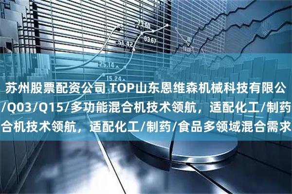 苏州股票配资公司 TOP山东恩维森机械科技有限公司：三维混合机/Q02/Q03/Q15/多功能混合机技术领航，适配化工/制药/食品多领域混合需求