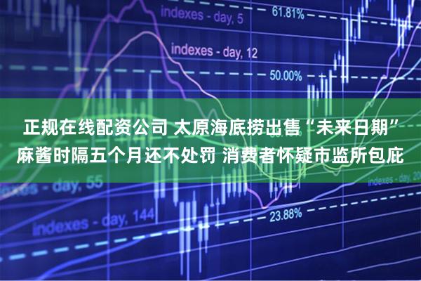 正规在线配资公司 太原海底捞出售“未来日期”麻酱时隔五个月还不处罚 消费者怀疑市监所包庇