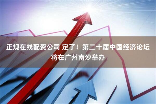 正规在线配资公司 定了！第二十届中国经济论坛将在广州南沙举办