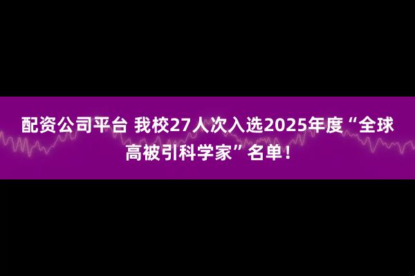 配资公司平台 我校27人次入选2025年度“全球高被引科学家”名单！