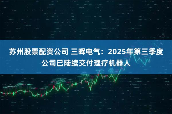 苏州股票配资公司 三晖电气：2025年第三季度公司已陆续交付理疗机器人