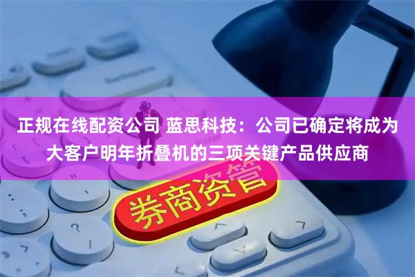 正规在线配资公司 蓝思科技：公司已确定将成为大客户明年折叠机的三项关键产品供应商