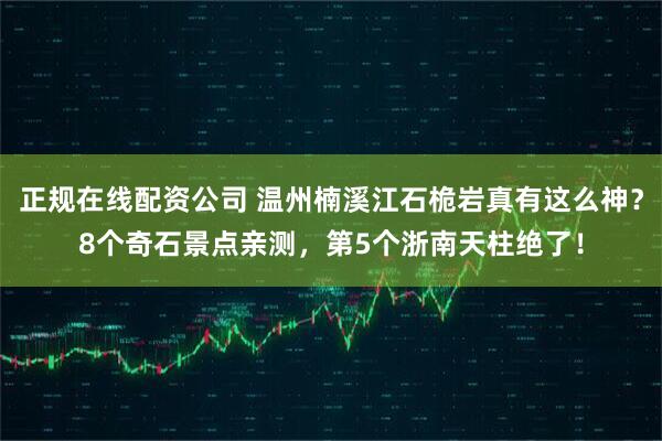 正规在线配资公司 温州楠溪江石桅岩真有这么神？8个奇石景点亲测，第5个浙南天柱绝了！