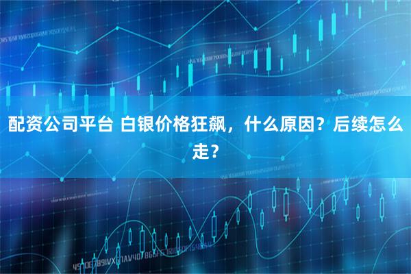 配资公司平台 白银价格狂飙，什么原因？后续怎么走？