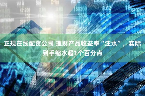 正规在线配资公司 理财产品收益率“注水”，实际到手缩水超1个百分点