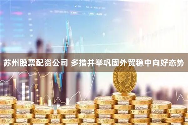 苏州股票配资公司 多措并举巩固外贸稳中向好态势