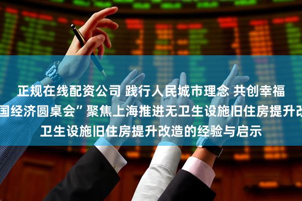 正规在线配资公司 践行人民城市理念 共创幸福美好生活——“中国经济圆桌会”聚焦上海推进无卫生设施旧住房提升改造的经验与启示
