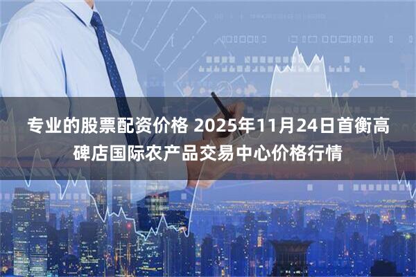 专业的股票配资价格 2025年11月24日首衡高碑店国际农产品交易中心价格行情