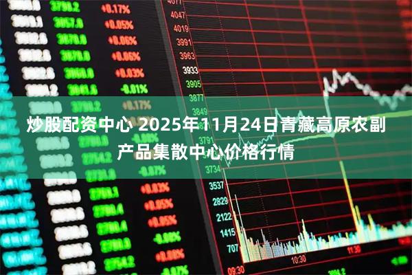 炒股配资中心 2025年11月24日青藏高原农副产品集散中心价格行情