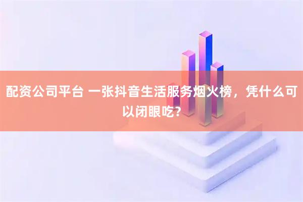 配资公司平台 一张抖音生活服务烟火榜，凭什么可以闭眼吃？